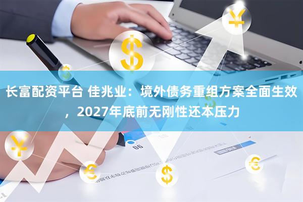 长富配资平台 佳兆业：境外债务重组方案全面生效，2027年底前无刚性还本压力