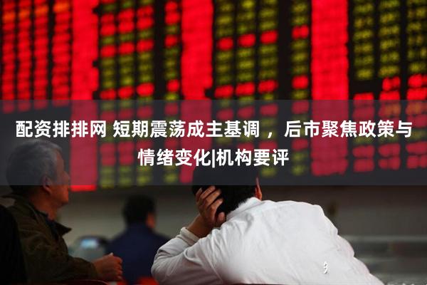 配资排排网 短期震荡成主基调 ，后市聚焦政策与情绪变化|机构要评