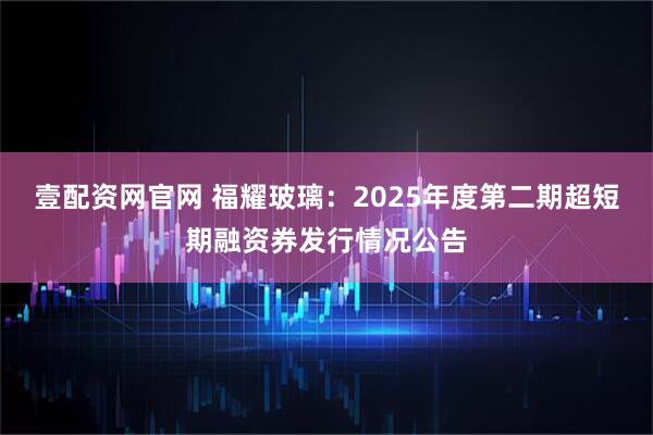 壹配资网官网 福耀玻璃：2025年度第二期超短期融资券发行情况公告
