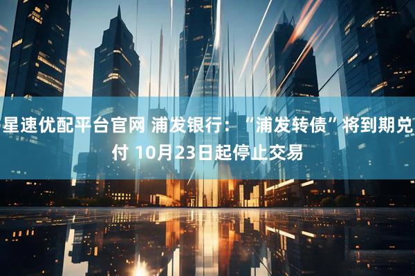 星速优配平台官网 浦发银行：“浦发转债”将到期兑付 10月23日起停止交易