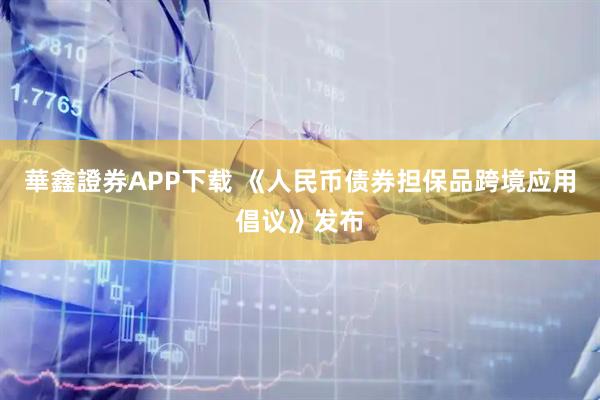 華鑫證券APP下载 《人民币债券担保品跨境应用倡议》发布
