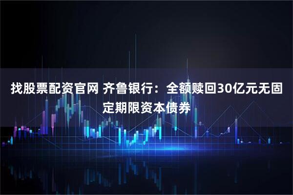 找股票配资官网 齐鲁银行：全额赎回30亿元无固定期限资本债券