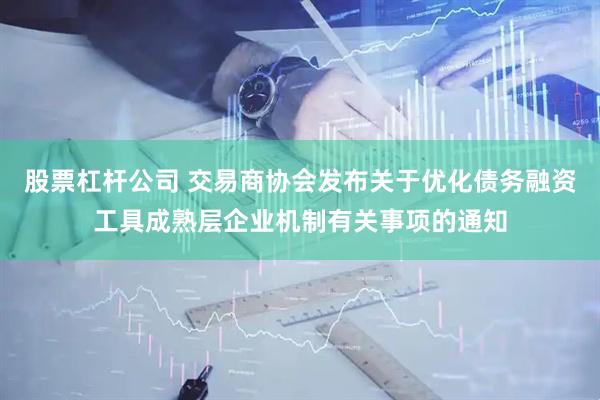 股票杠杆公司 交易商协会发布关于优化债务融资工具成熟层企业机制有关事项的通知