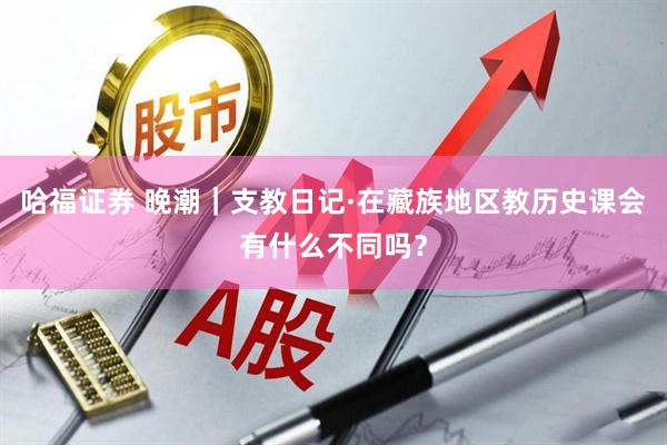 哈福证券 晚潮｜支教日记·在藏族地区教历史课会有什么不同吗？