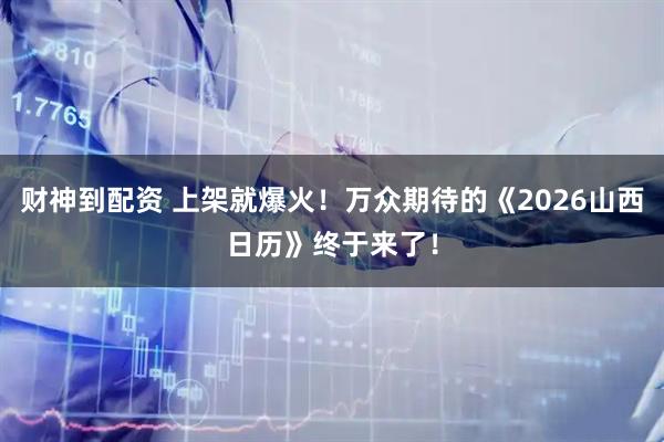 财神到配资 上架就爆火！万众期待的《2026山西日历》终于来了！