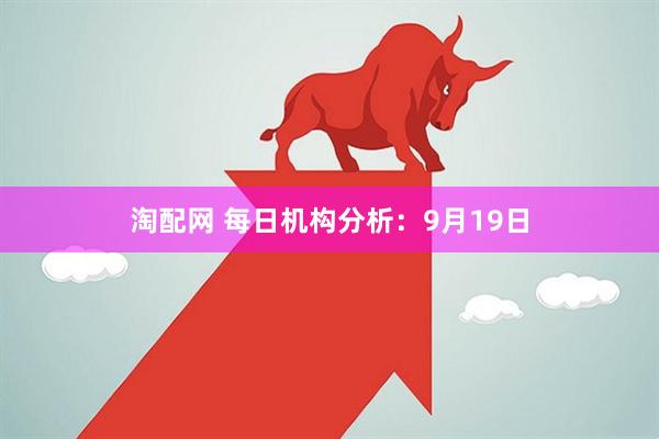 淘配网 每日机构分析：9月19日