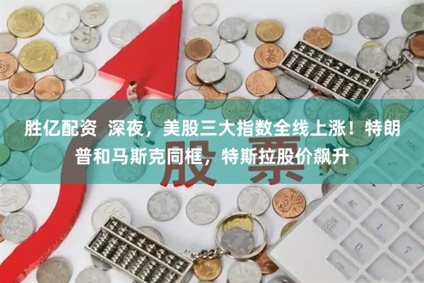 胜亿配资  深夜，美股三大指数全线上涨！特朗普和马斯克同框，特斯拉股价飙升
