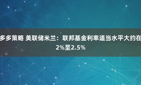 多多策略 美联储米兰：联邦基金利率适当水平大约在2%至2.5%