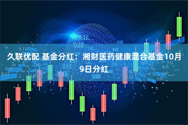 久联优配 基金分红：湘财医药健康混合基金10月9日分红