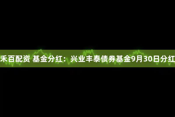 禾百配资 基金分红：兴业丰泰债券基金9月30日分红