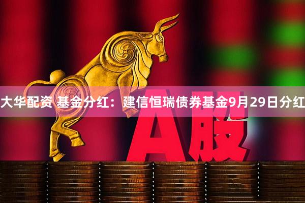 大华配资 基金分红：建信恒瑞债券基金9月29日分红