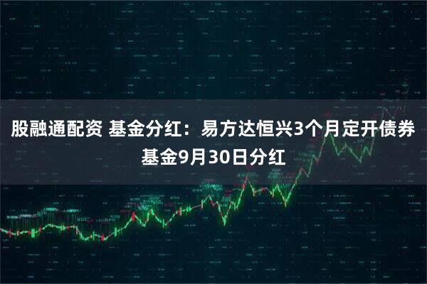 股融通配资 基金分红：易方达恒兴3个月定开债券基金9月30日分红