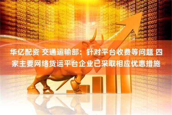 华亿配资 交通运输部：针对平台收费等问题 四家主要网络货运平台企业已采取相应优惠措施