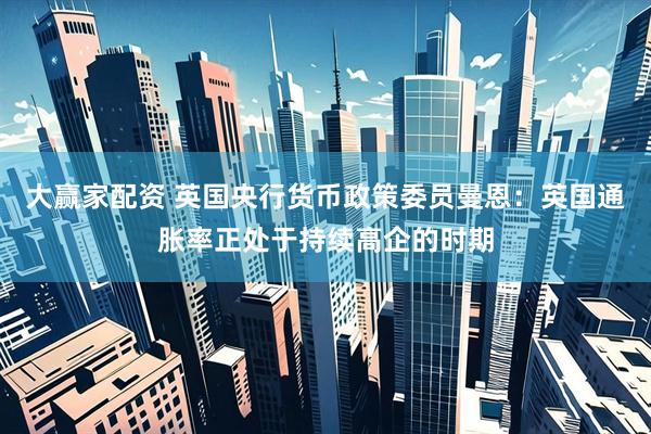大赢家配资 英国央行货币政策委员曼恩：英国通胀率正处于持续高企的时期