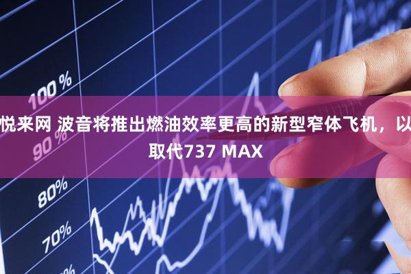 悦来网 波音将推出燃油效率更高的新型窄体飞机，以取代737 MAX