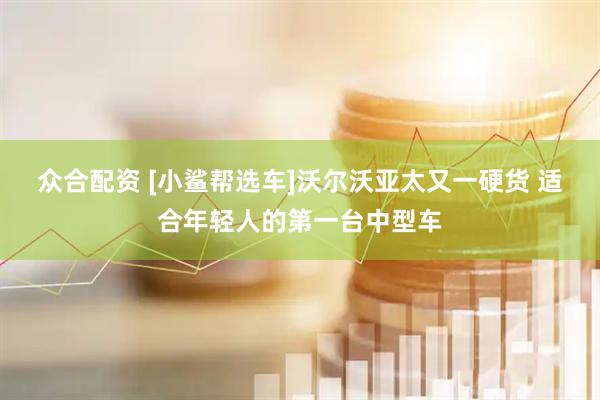 众合配资 [小鲨帮选车]沃尔沃亚太又一硬货 适合年轻人的第一台中型车