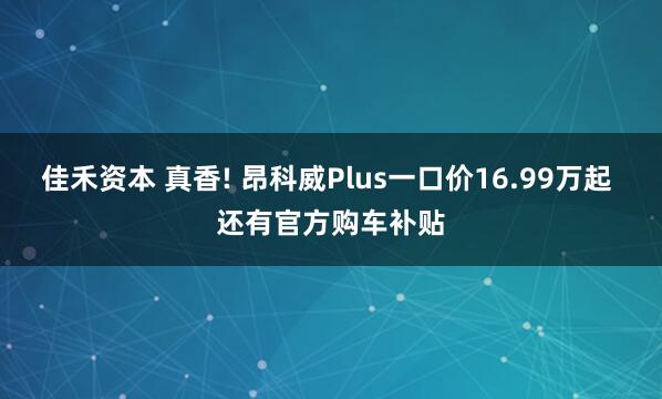 佳禾资本 真香! 昂科威Plus一口价16.99万起 还有官方购车补贴