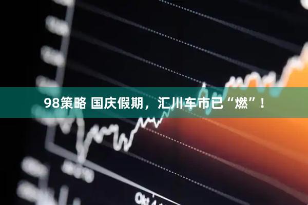 98策略 国庆假期，汇川车市已“燃”！