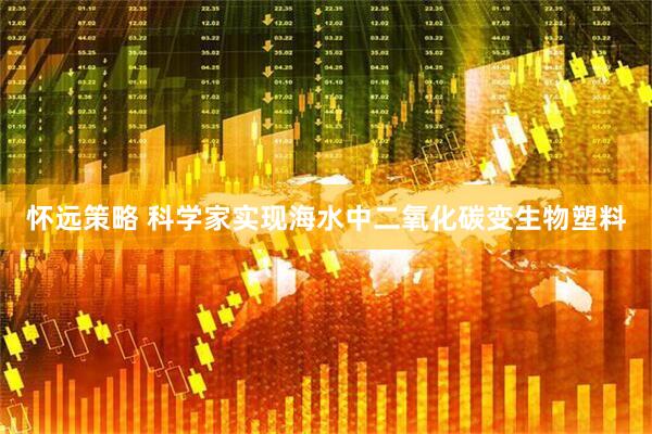 怀远策略 科学家实现海水中二氧化碳变生物塑料