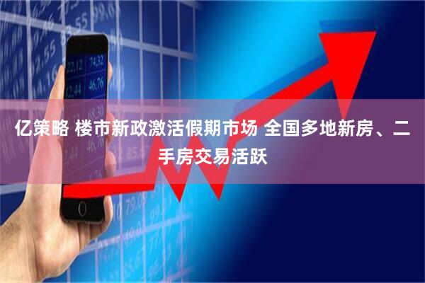 亿策略 楼市新政激活假期市场 全国多地新房、二手房交易活跃