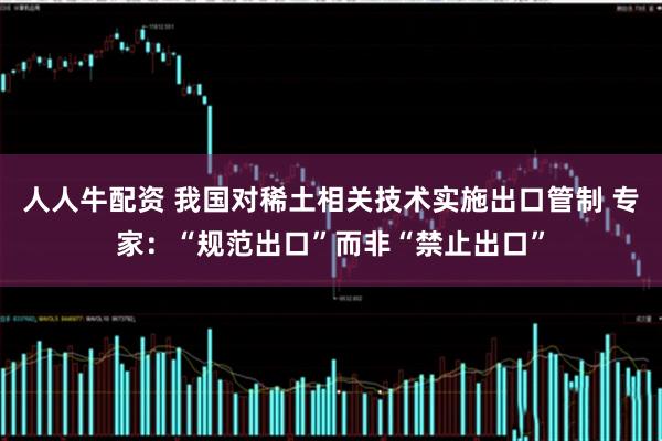 人人牛配资 我国对稀土相关技术实施出口管制 专家：“规范出口”而非“禁止出口”