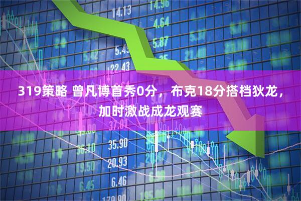 319策略 曾凡博首秀0分，布克18分搭档狄龙，加时激战成龙观赛