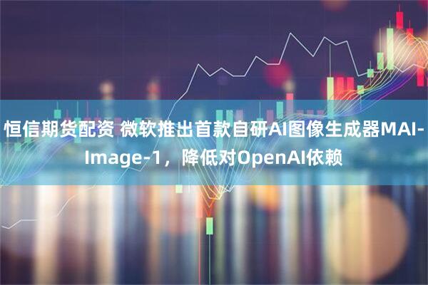 恒信期货配资 微软推出首款自研AI图像生成器MAI-Image-1，降低对OpenAI依赖