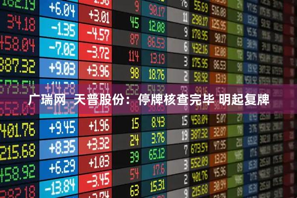 广瑞网  天普股份：停牌核查完毕 明起复牌