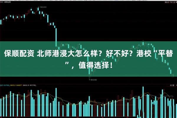 保顺配资 北师港浸大怎么样？好不好？港校“平替”，值得选择！