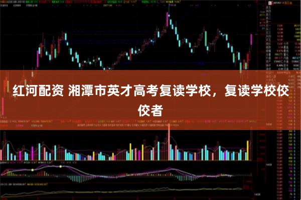 红河配资 湘潭市英才高考复读学校，复读学校佼佼者