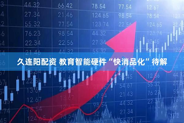 久连阳配资 教育智能硬件“快消品化”待解