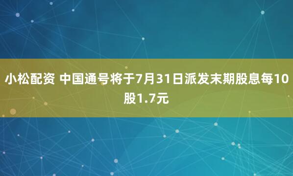 小松配资 中国通号将于7月31日派发末期股息每10股1.7元