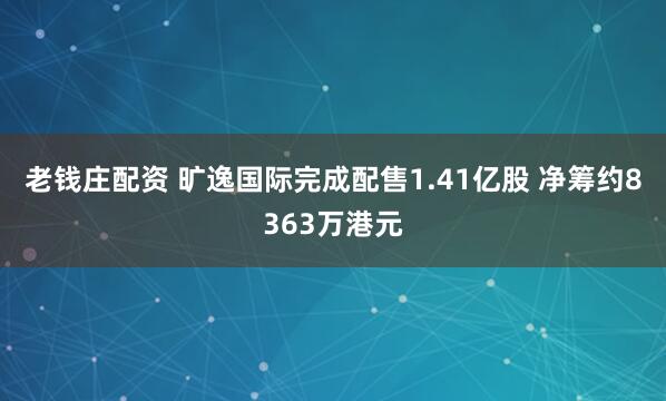 老钱庄配资 旷逸国际完成配售1.41亿股 净筹约8363万港元