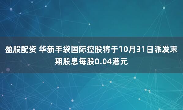 盈股配资 华新手袋国际控股将于10月31日派发末期股息每股0.04港元