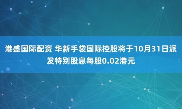 港盛国际配资 华新手袋国际控股将于10月31日派发特别股息每股0.02港元