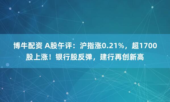 博牛配资 A股午评：沪指涨0.21%，超1700股上涨！银行股反弹，建行再创新高