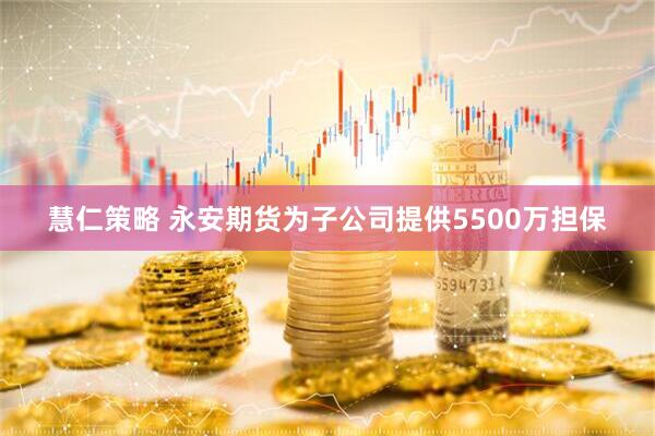慧仁策略 永安期货为子公司提供5500万担保