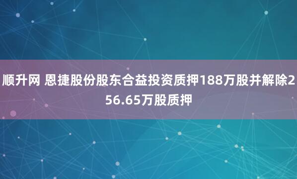顺升网 恩捷股份股东合益投资质押188万股并解除256.65万股质押