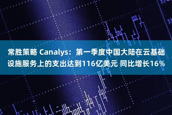常胜策略 Canalys：第一季度中国大陆在云基础设施服务上的支出达到116亿美元 同比增长16%