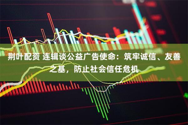 荆叶配资 连辑谈公益广告使命：筑牢诚信、友善之基，防止社会信任危机
