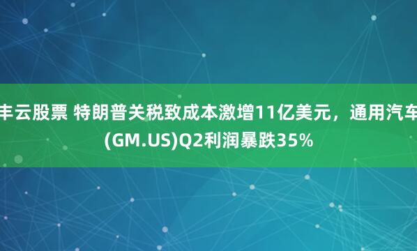 丰云股票 特朗普关税致成本激增11亿美元，通用汽车(GM.US)Q2利润暴跌35%