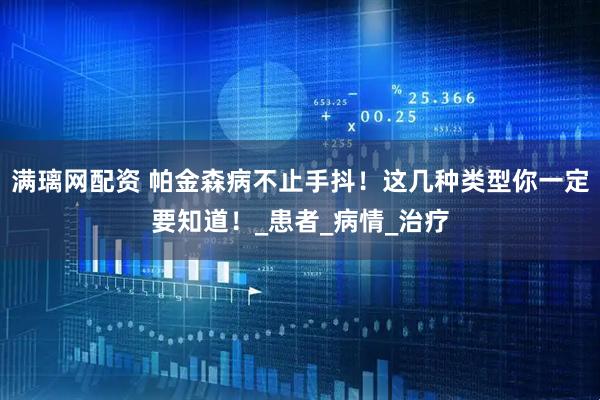 满璃网配资 帕金森病不止手抖！这几种类型你一定要知道！_患者_病情_治疗