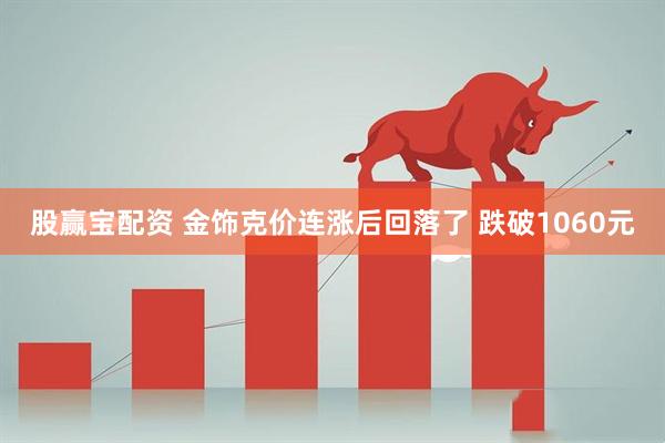 股赢宝配资 金饰克价连涨后回落了 跌破1060元