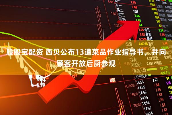 股股宝配资 西贝公布13道菜品作业指导书，并向顾客开放后厨参观