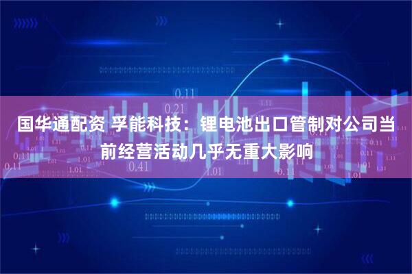国华通配资 孚能科技：锂电池出口管制对公司当前经营活动几乎无重大影响