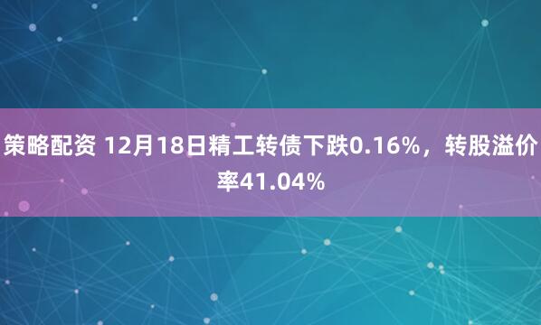 策略配资 12月18日精工转债下跌0.16%，转股溢价率41.04%